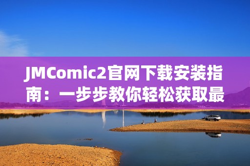 JMComic2官网下载安装指南：一步步教你轻松获取最新漫画资源