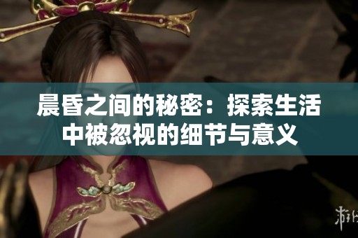 晨昏之间的秘密：探索生活中被忽视的细节与意义