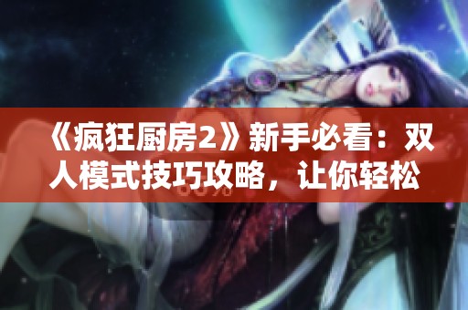 《疯狂厨房2》新手必看：双人模式技巧攻略，让你轻松掌握烹饪乐趣