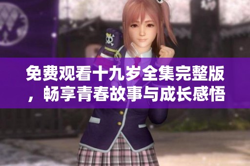 免费观看十九岁全集完整版，畅享青春故事与成长感悟的精彩之旅