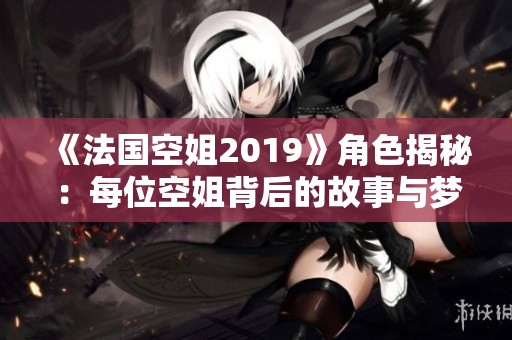 《法国空姐2019》角色揭秘：每位空姐背后的故事与梦想展现