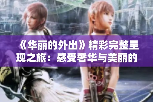 《华丽的外出》精彩完整呈现之旅：感受奢华与美丽的独特魅力