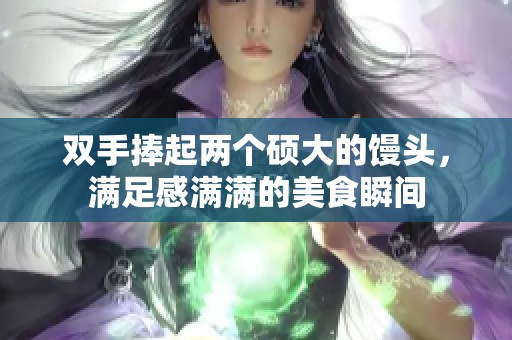 双手捧起两个硕大的馒头，满足感满满的美食瞬间