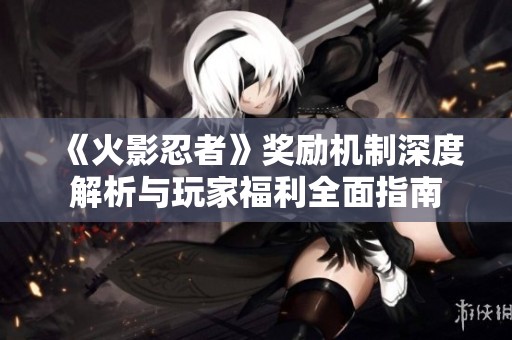 《火影忍者》奖励机制深度解析与玩家福利全面指南