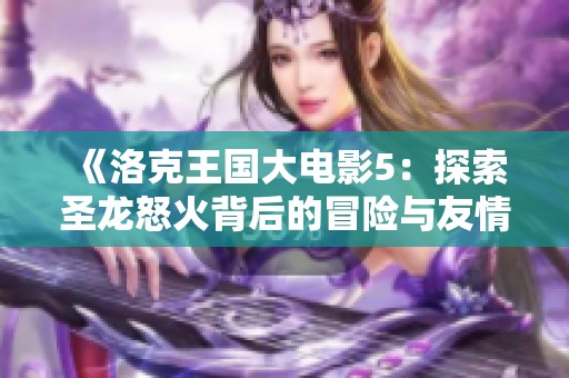 《洛克王国大电影5：探索圣龙怒火背后的冒险与友情》