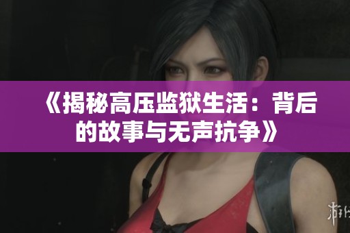 《揭秘高压监狱生活：背后的故事与无声抗争》