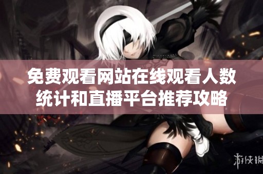 免费观看网站在线观看人数统计和直播平台推荐攻略