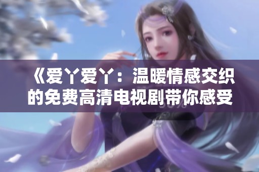 《爱丫爱丫：温暖情感交织的免费高清电视剧带你感受爱的力量》