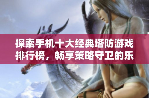 探索手机十大经典塔防游戏排行榜，畅享策略守卫的乐趣
