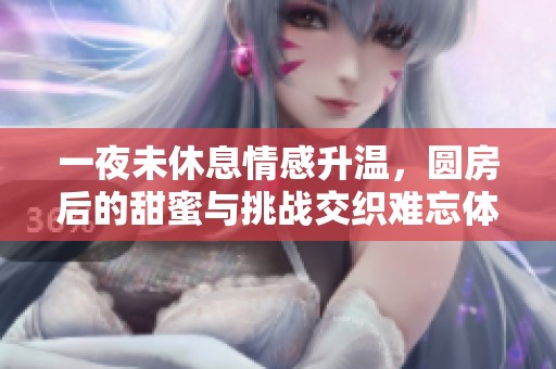 一夜未休息情感升温，圆房后的甜蜜与挑战交织难忘体验