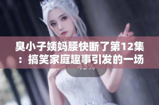 臭小子姨妈腰快断了第12集：搞笑家庭趣事引发的一场意外风波
