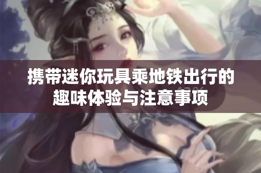 携带迷你玩具乘地铁出行的趣味体验与注意事项