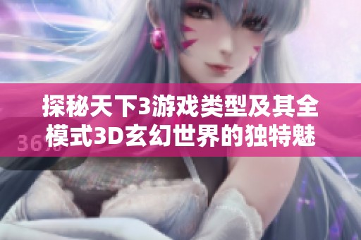探秘天下3游戏类型及其全模式3D玄幻世界的独特魅力