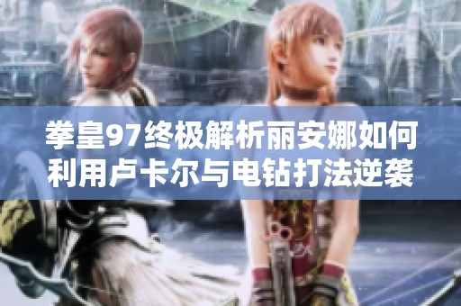 拳皇97终极解析丽安娜如何利用卢卡尔与电钻打法逆袭对手