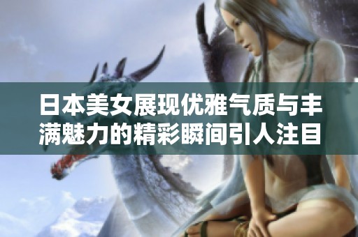 日本美女展现优雅气质与丰满魅力的精彩瞬间引人注目