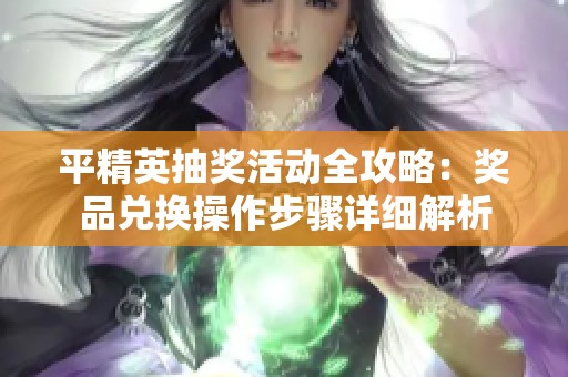 平精英抽奖活动全攻略：奖品兑换操作步骤详细解析