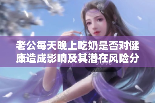 老公每天晚上吃奶是否对健康造成影响及其潜在风险分析