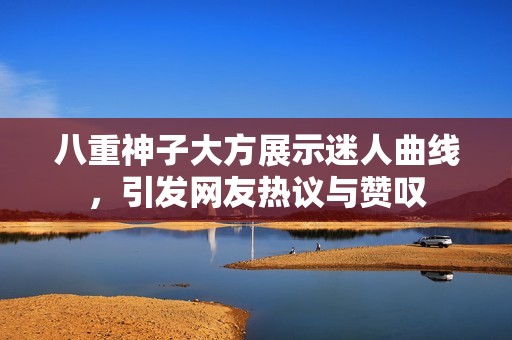 八重神子大方展示迷人曲线，引发网友热议与赞叹