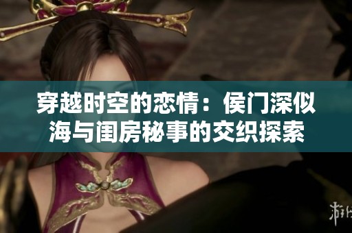 穿越时空的恋情：侯门深似海与闺房秘事的交织探索