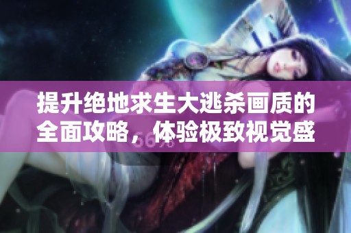 提升绝地求生大逃杀画质的全面攻略，体验极致视觉盛宴