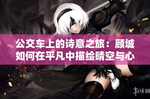 公交车上的诗意之旅：顾城如何在平凡中描绘晴空与心灵的交响