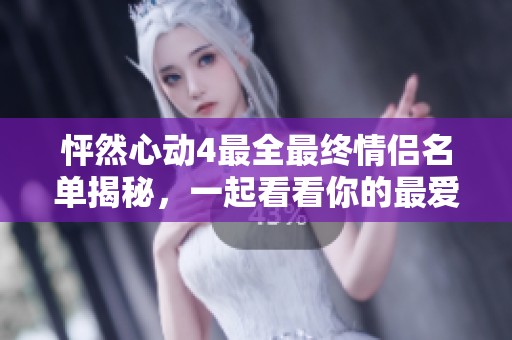 怦然心动4最全最终情侣名单揭秘，一起看看你的最爱！