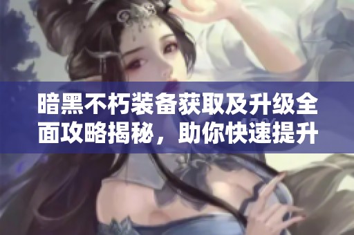 暗黑不朽装备获取及升级全面攻略揭秘，助你快速提升战力