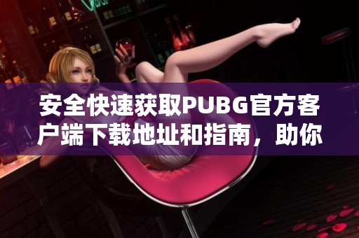 安全快速获取PUBG官方客户端下载地址和指南，助你畅玩游戏世界