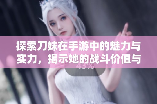 探索刀妹在手游中的魅力与实力，揭示她的战斗价值与玩家体验