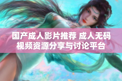 国产成人影片推荐 成人无码视频资源分享与讨论平台