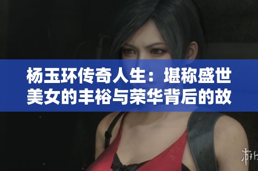 杨玉环传奇人生：堪称盛世美女的丰裕与荣华背后的故事