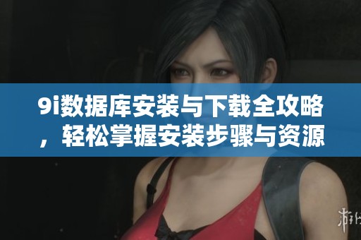 9i数据库安装与下载全攻略，轻松掌握安装步骤与资源获取方式