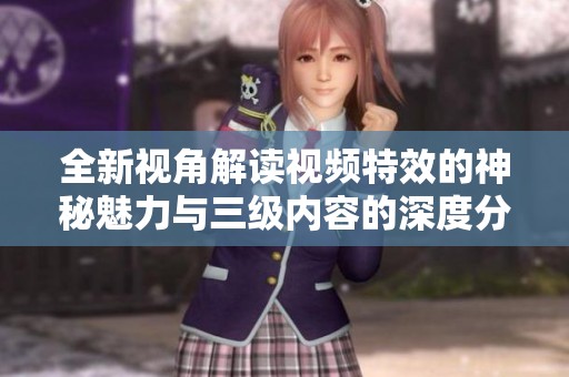 全新视角解读视频特效的神秘魅力与三级内容的深度分析