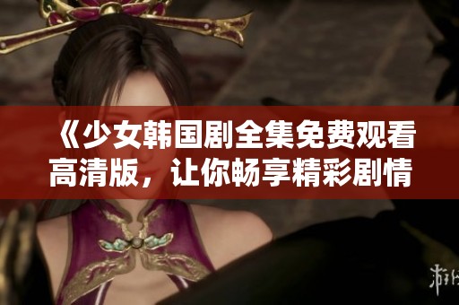 《少女韩国剧全集免费观看高清版，让你畅享精彩剧情与青春魅力》