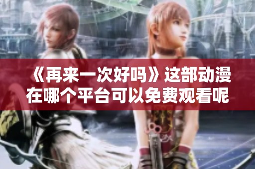 《再来一次好吗》这部动漫在哪个平台可以免费观看呢探寻观看途径与资源