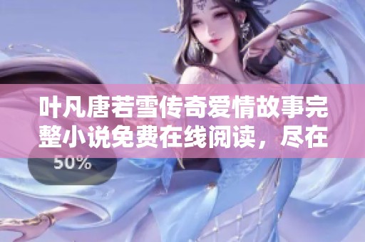 叶凡唐若雪传奇爱情故事完整小说免费在线阅读，尽在这里等你探索