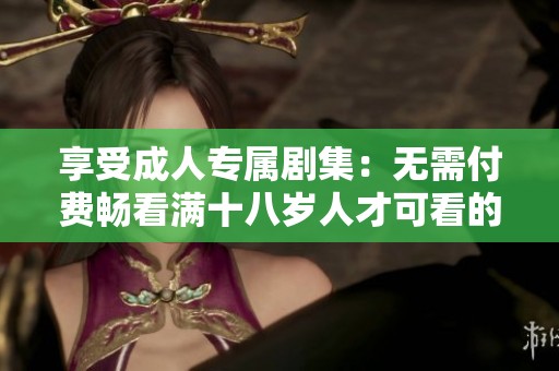享受成人专属剧集：无需付费畅看满十八岁人才可看的精彩电视剧