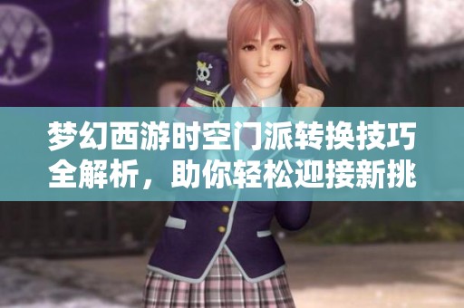 梦幻西游时空门派转换技巧全解析，助你轻松迎接新挑战