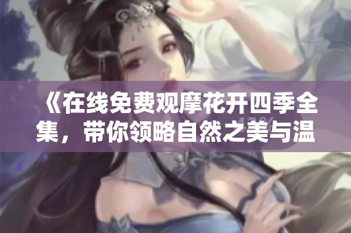 《在线免费观摩花开四季全集，带你领略自然之美与温情故事》