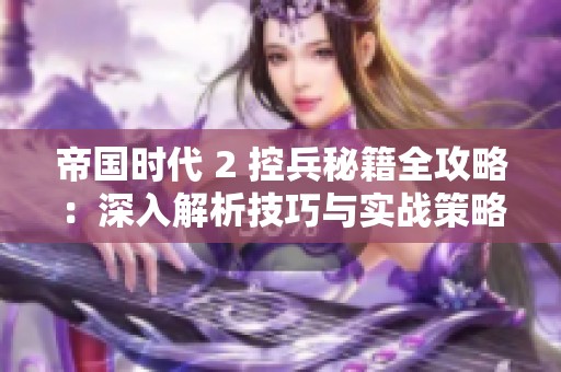 帝国时代 2 控兵秘籍全攻略：深入解析技巧与实战策略