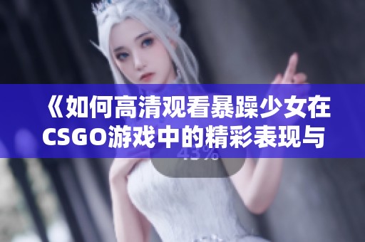 《如何高清观看暴躁少女在CSGO游戏中的精彩表现与战术解析》