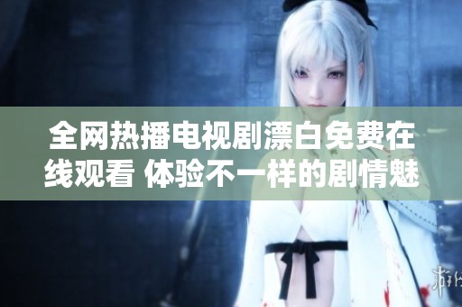 全网热播电视剧漂白免费在线观看 体验不一样的剧情魅力与情感碰撞