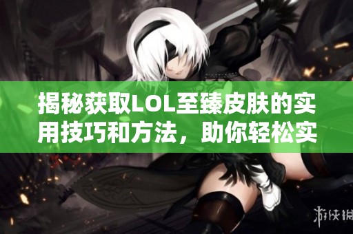 揭秘获取LOL至臻皮肤的实用技巧和方法，助你轻松实现梦想