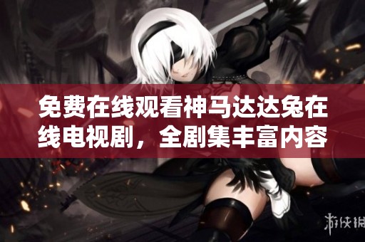 免费在线观看神马达达兔在线电视剧，全剧集丰富内容任你畅享
