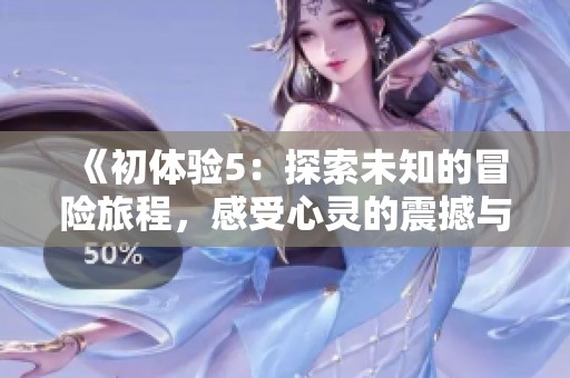 《初体验5：探索未知的冒险旅程，感受心灵的震撼与成长》