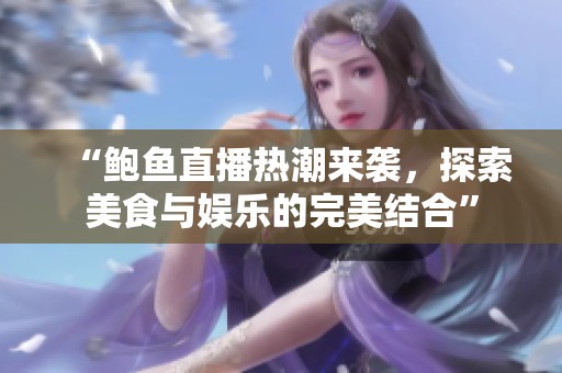 “鲍鱼直播热潮来袭，探索美食与娱乐的完美结合”