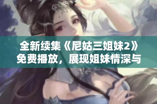 全新续集《尼姑三姐妹2》免费播放，展现姐妹情深与人生抉择的精彩故事