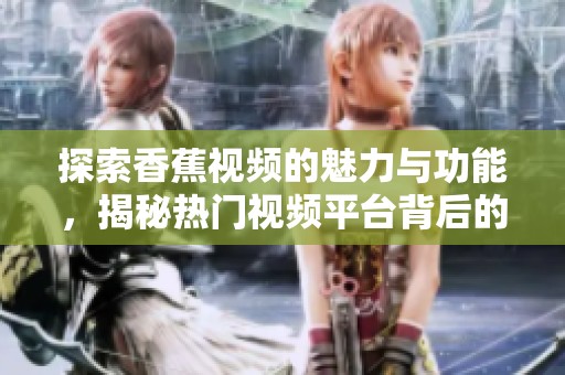 探索香蕉视频的魅力与功能，揭秘热门视频平台背后的故事与特点