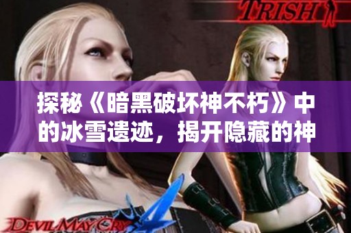 探秘《暗黑破坏神不朽》中的冰雪遗迹，揭开隐藏的神秘与挑战