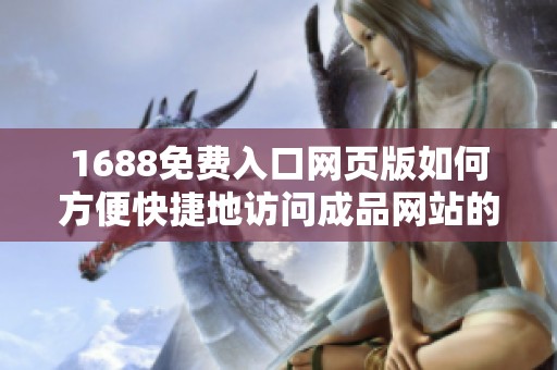 1688免费入口网页版如何方便快捷地访问成品网站的操作指南